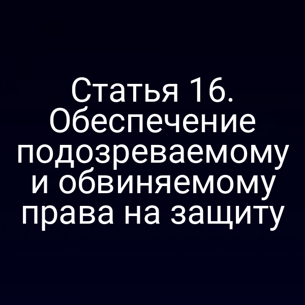 Статья 16. Обеспечение подозреваемому и обвиняемому права на защиту