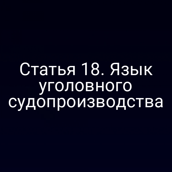 Статья 18. Язык уголовного судопроизводства