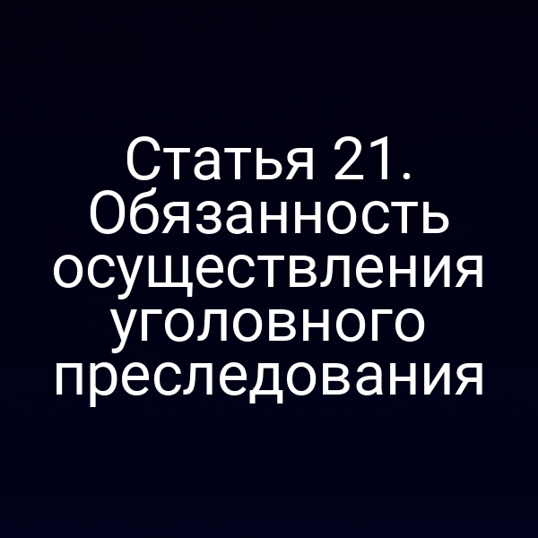 Статья 21. Обязанность осуществления уголовного преследования
