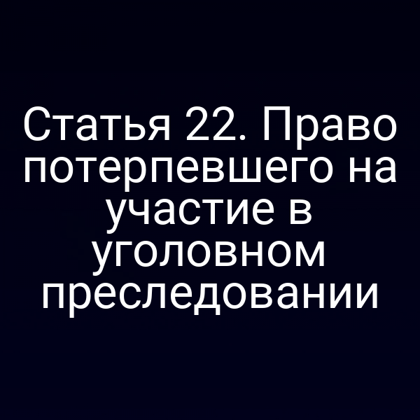Статья 22. Право потерпевшего на участие в уголовном преследовании