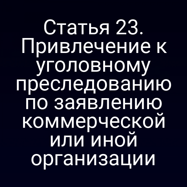 Статья 23. Привлечение к уголовному преследованию по заявлению коммерческой или иной организации