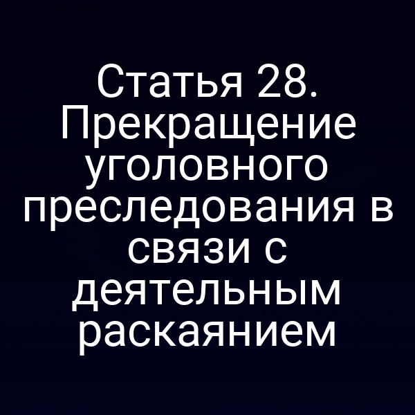 Статья 28. Прекращение уголовного преследования в связи с деятельным раскаянием