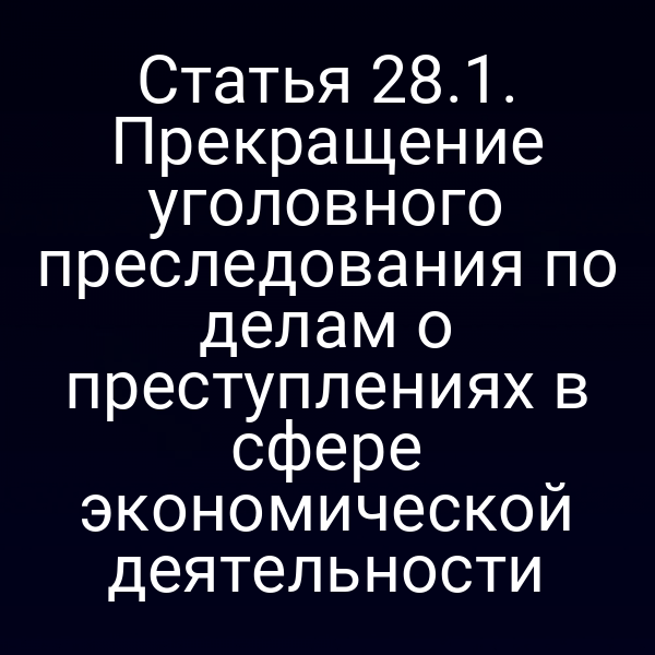 Статья 28.1. Прекращение уголовного преследования по делам о преступлениях в сфере экономической деятельности