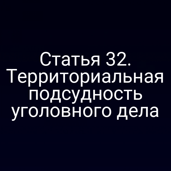 Статья 32. Территориальная подсудность уголовного дела