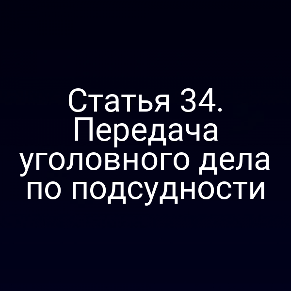 Статья 34. Передача уголовного дела по подсудности