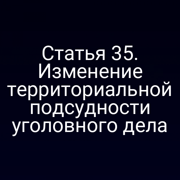 Статья 35. Изменение территориальной подсудности уголовного дела