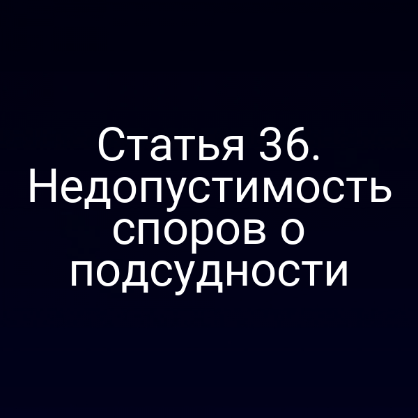 Статья 36. Недопустимость споров о подсудности