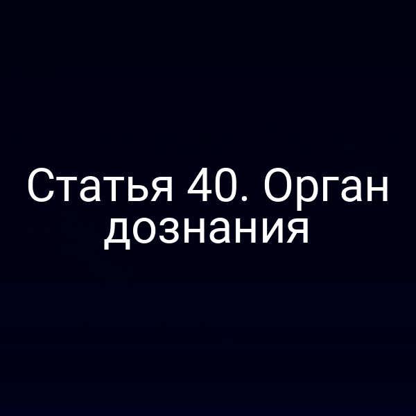 Статья 40. Орган дознания