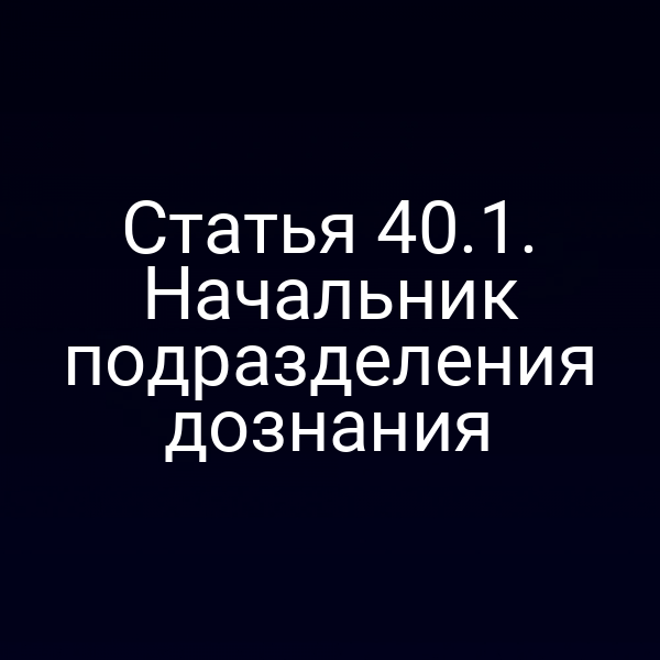Статья 40.1. Начальник подразделения дознания