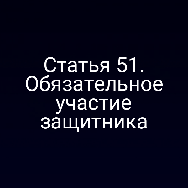 Статья 51. Обязательное участие защитника