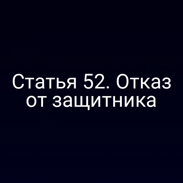 Статья 52. Отказ от защитника