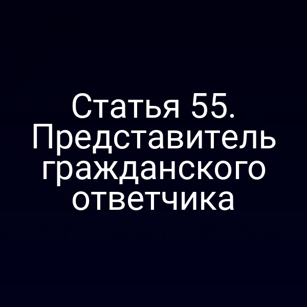 Статья 55. Представитель гражданского ответчика