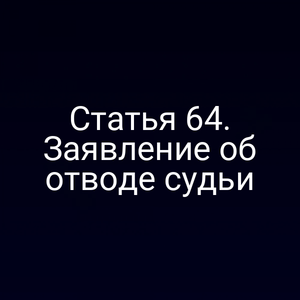 Статья 64. Заявление об отводе судьи