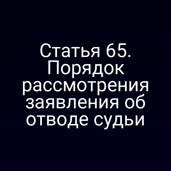 Статья 65. Порядок рассмотрения заявления об отводе судьи