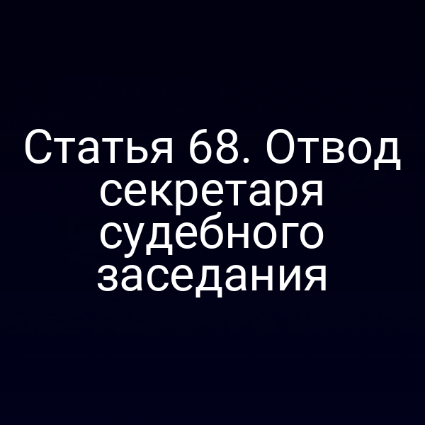Статья 68. Отвод секретаря судебного заседания