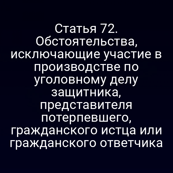 Статья 72. Обстоятельства, исключающие участие в производстве по уголовному делу защитника, представителя потерпевшего, гражданского истца или гражданского ответчика