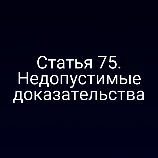 Статья 75. Недопустимые доказательства