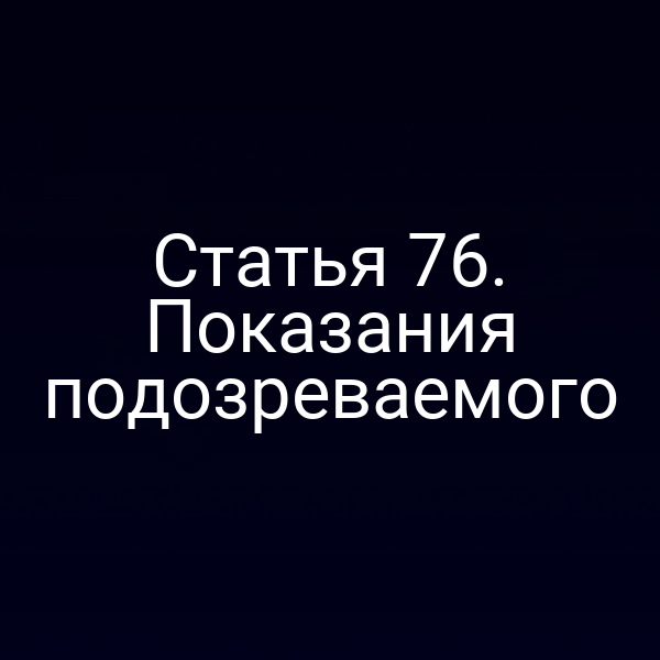 Статья 76. Показания подозреваемого