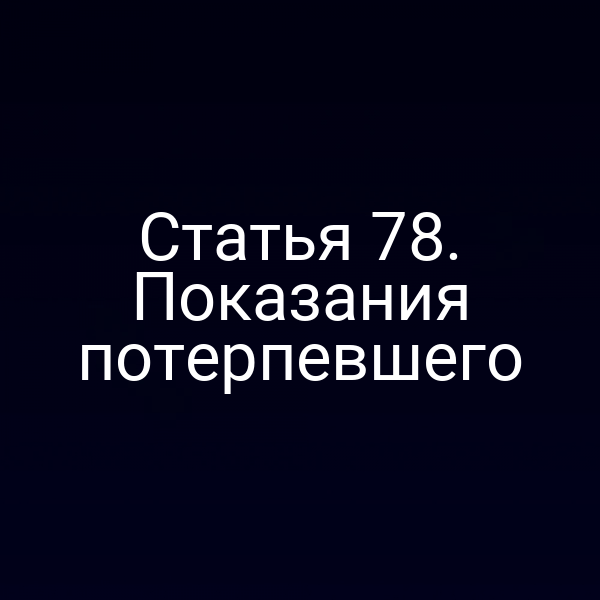 Статья 78. Показания потерпевшего
