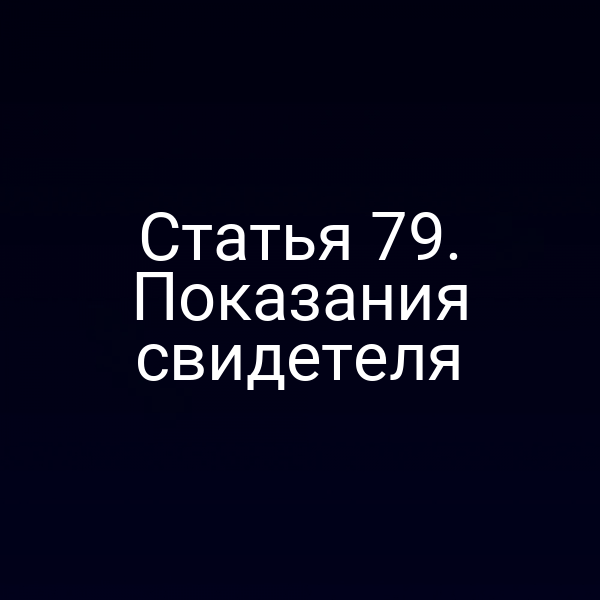 Статья 79. Показания свидетеля