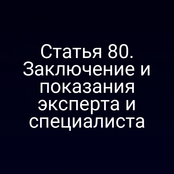Статья 80. Заключение и показания эксперта и специалиста