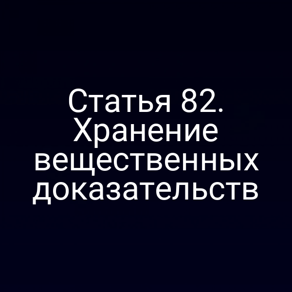 Статья 82. Хранение вещественных доказательств