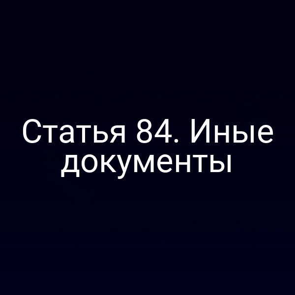 Статья 84. Иные документы