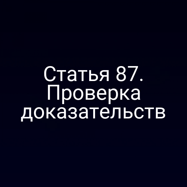Статья 87. Проверка доказательств
