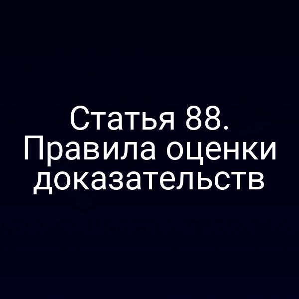 Статья 88. Правила оценки доказательств