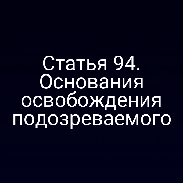 Статья 94. Основания освобождения подозреваемого