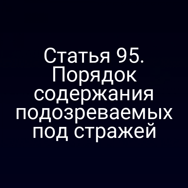 Статья 95. Порядок содержания подозреваемых под стражей