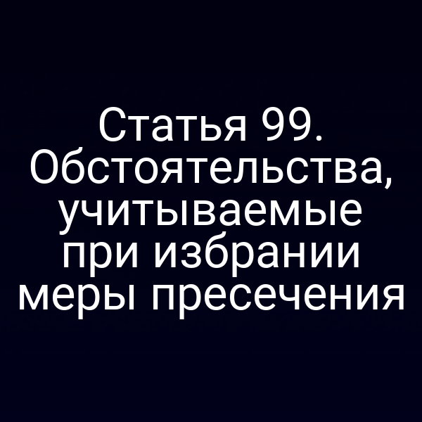 Статья 99. Обстоятельства, учитываемые при избрании меры пресечения