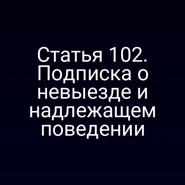 Статья 102. Подписка о невыезде и надлежащем поведении