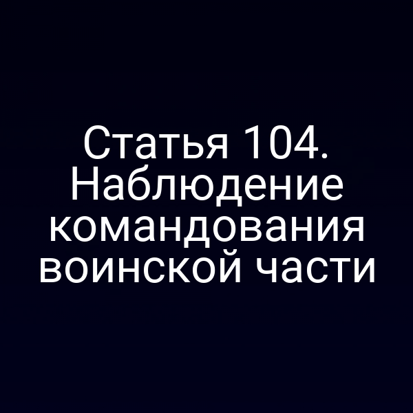 Статья 104. Наблюдение командования воинской части