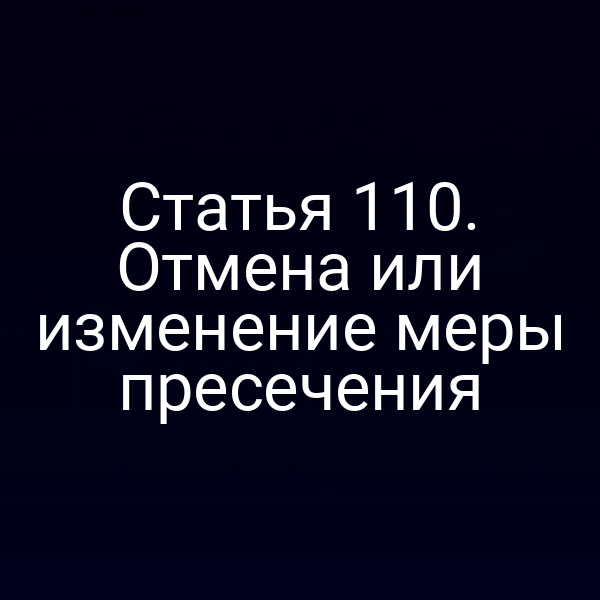 Статья 110. Отмена или изменение меры пресечения