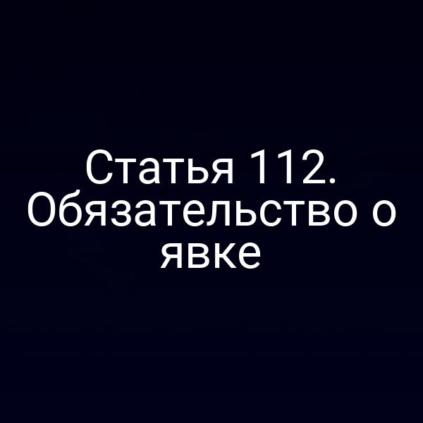 Статья 112. Обязательство о явке