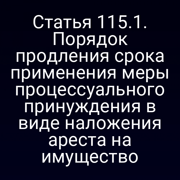 Статья 115.1. Порядок продления срока применения меры процессуального принуждения в виде наложения ареста на имущество