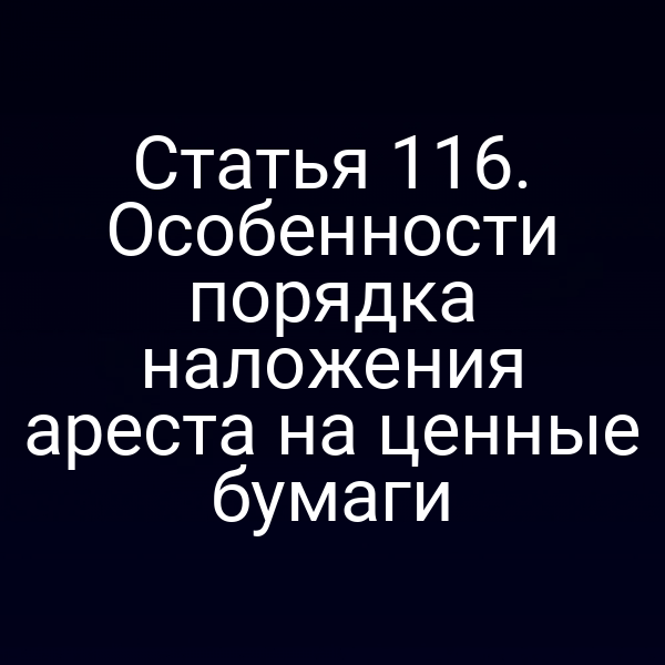 Статья 116. Особенности порядка наложения ареста на ценные бумаги