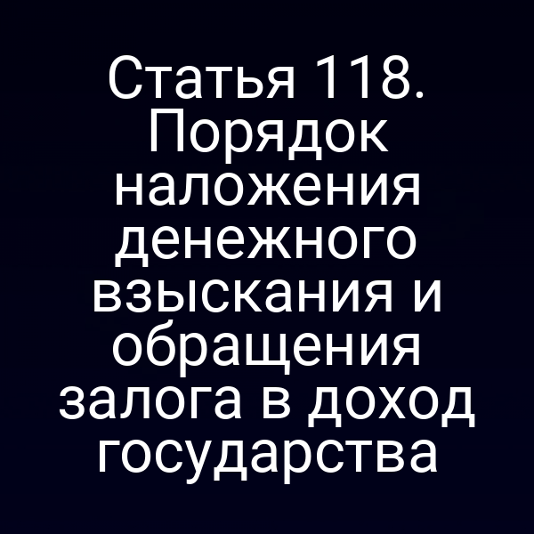 Статья 118. Порядок наложения денежного взыскания и обращения залога в доход государства