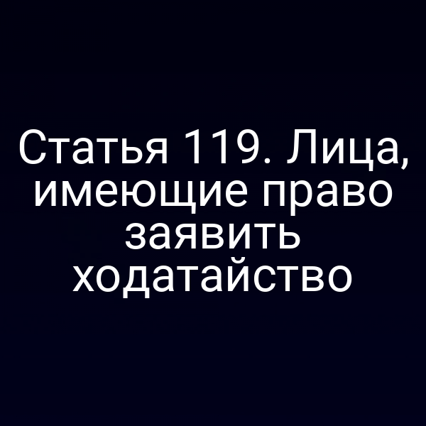 Статья 119. Лица, имеющие право заявить ходатайство