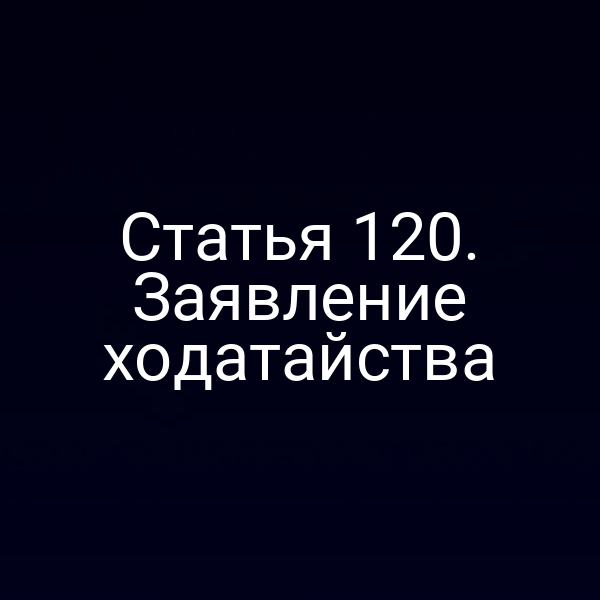 Статья 120. Заявление ходатайства