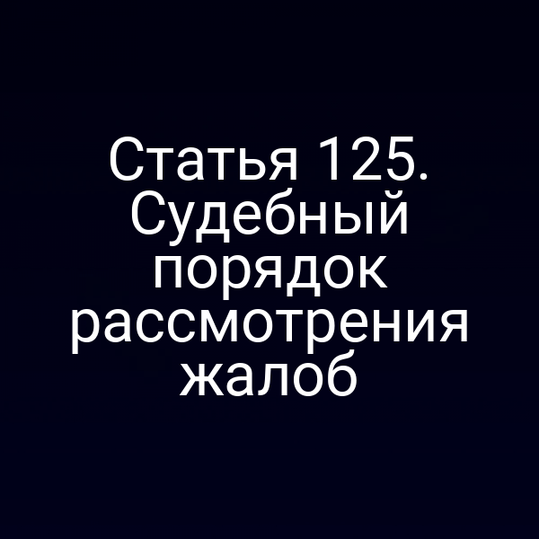 Статья 125. Судебный порядок рассмотрения жалоб