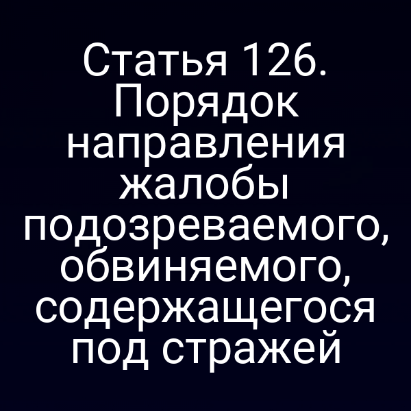 Статья 126. Порядок направления жалобы подозреваемого, обвиняемого, содержащегося под стражей