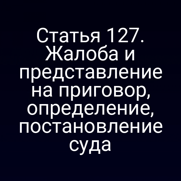 Статья 127. Жалоба и представление на приговор, определение, постановление суда