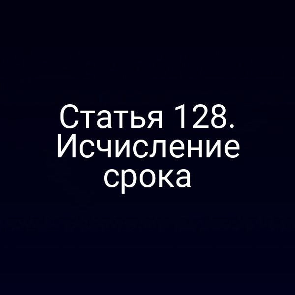 Статья 128. Исчисление срока