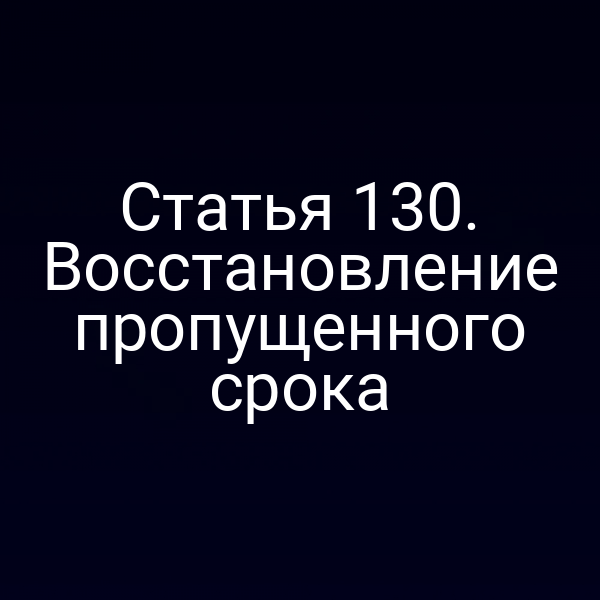 Статья 130. Восстановление пропущенного срока