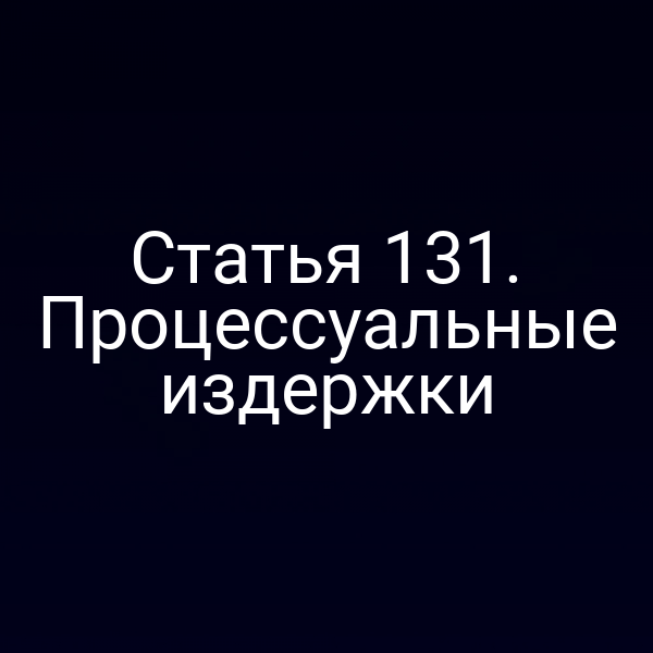 Статья 131. Процессуальные издержки