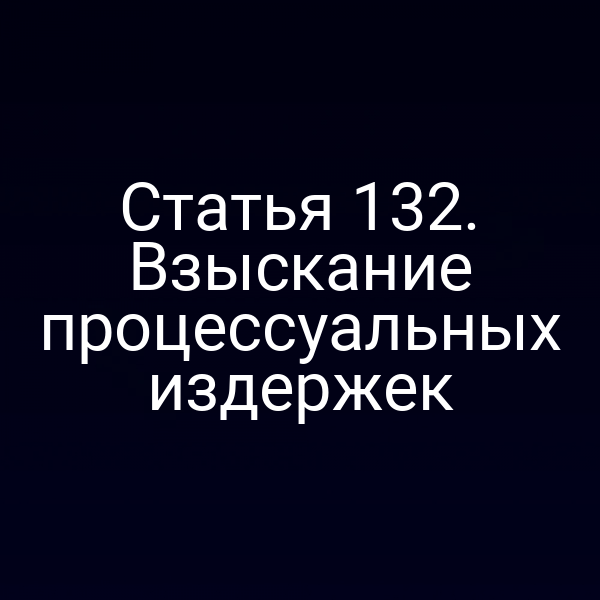 Статья 132. Взыскание процессуальных издержек
