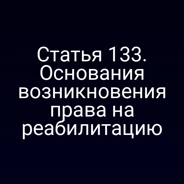Статья 133. Основания возникновения права на реабилитацию