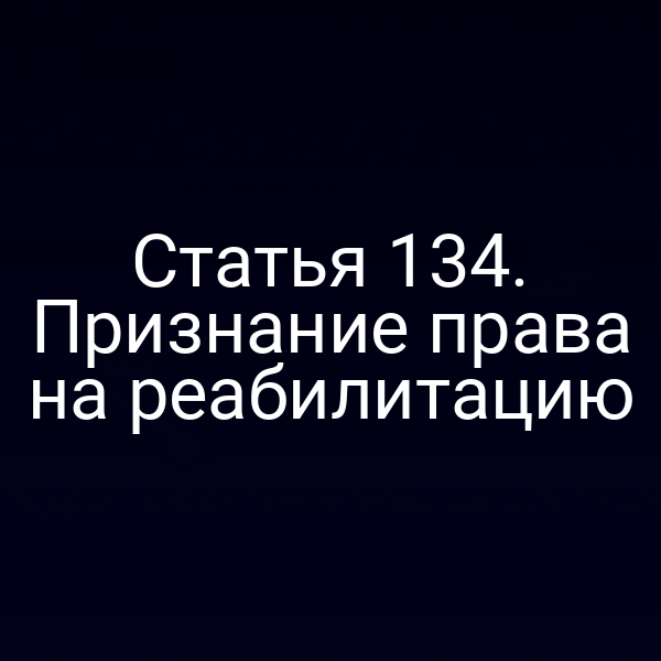 Статья 134. Признание права на реабилитацию
